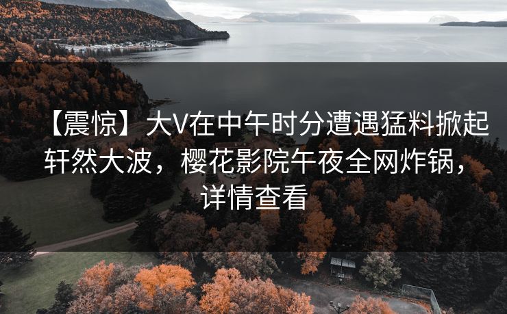 【震惊】大V在中午时分遭遇猛料掀起轩然大波，樱花影院午夜全网炸锅，详情查看