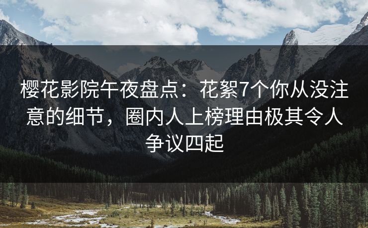樱花影院午夜盘点：花絮7个你从没注意的细节，圈内人上榜理由极其令人争议四起