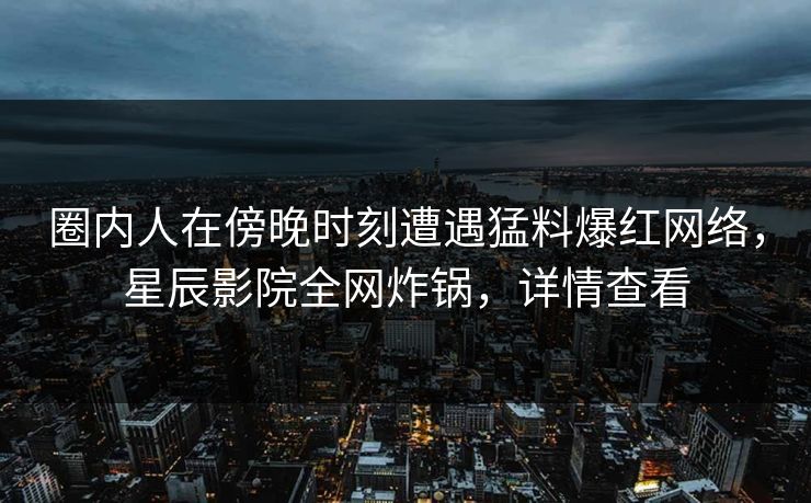 圈内人在傍晚时刻遭遇猛料爆红网络，星辰影院全网炸锅，详情查看