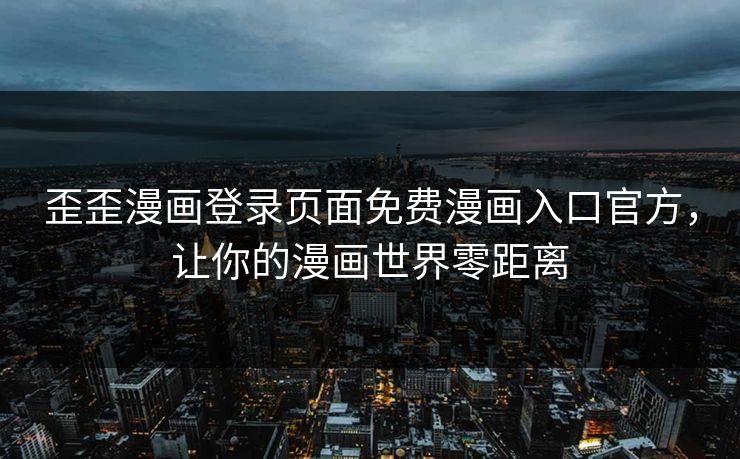 歪歪漫画登录页面免费漫画入口官方，让你的漫画世界零距离