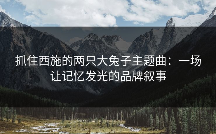 抓住西施的两只大兔子主题曲：一场让记忆发光的品牌叙事