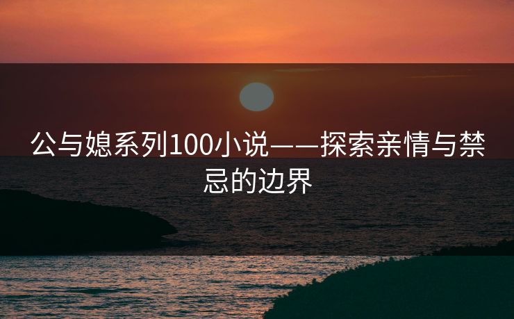 公与媳系列100小说——探索亲情与禁忌的边界