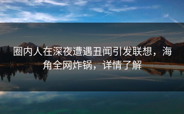 圈内人在深夜遭遇丑闻引发联想,海角全网炸锅,详情了解