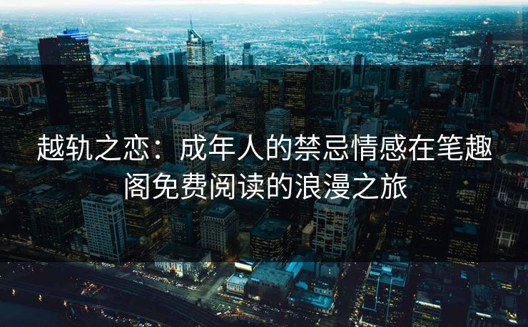 越轨之恋：成年人的禁忌情感在笔趣阁免费阅读的浪漫之旅