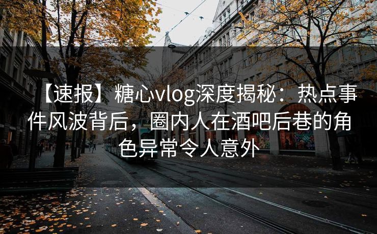 【速报】糖心vlog深度揭秘：热点事件风波背后，圈内人在酒吧后巷的角色异常令人意外