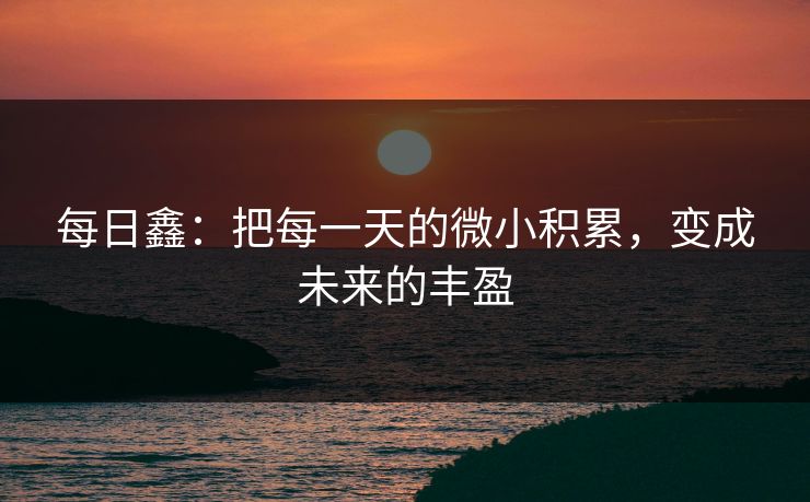 每日鑫:把每一天的微小积累,变成未来的丰盈
