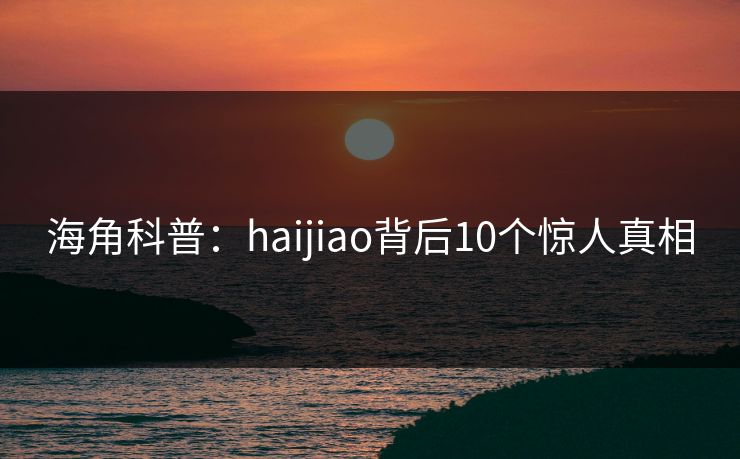 海角科普:haijiao背后10个惊人真相