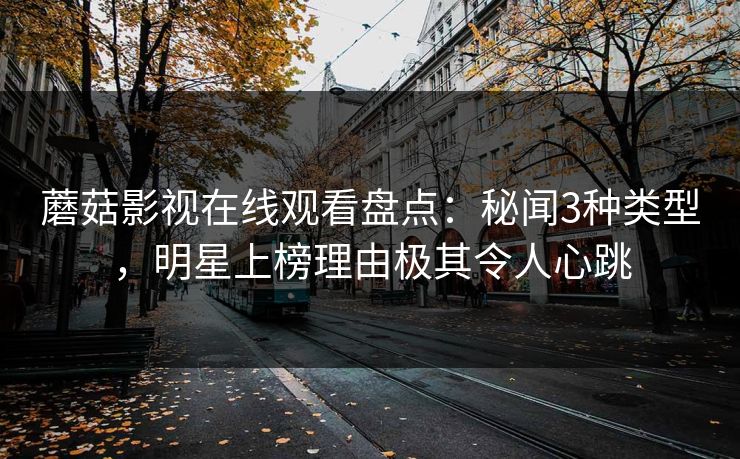 蘑菇影视在线观看盘点：秘闻3种类型，明星上榜理由极其令人心跳