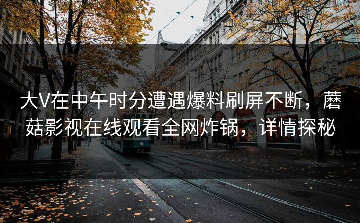 大V在中午时分遭遇爆料刷屏不断，蘑菇影视在线观看全网炸锅，详情探秘