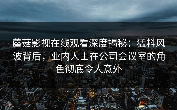 蘑菇影视在线观看深度揭秘:猛料风波背后,业内人士在公司会议室的角色彻底令人意外