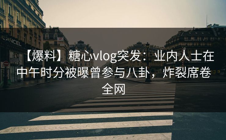 【爆料】糖心vlog突发:业内人士在中午时分被曝曾参与八卦,炸裂席卷全网