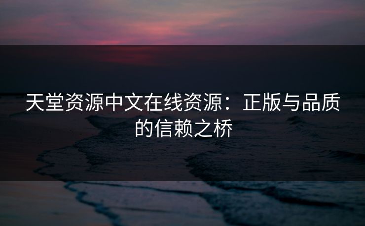 天堂资源中文在线资源：正版与品质的信赖之桥