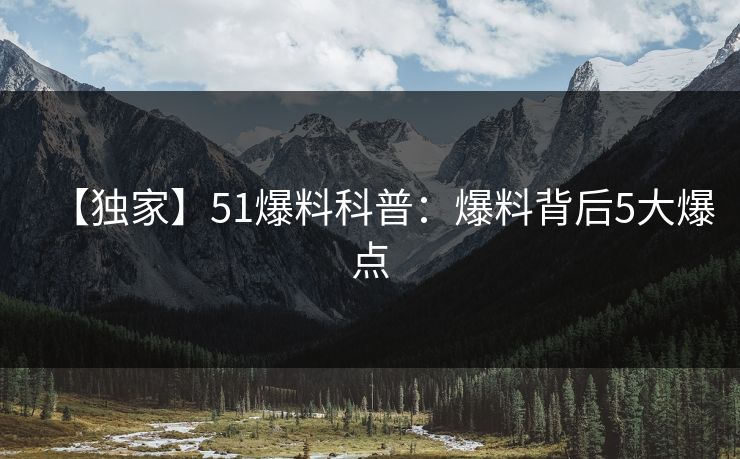【独家】51爆料科普:爆料背后5大爆点