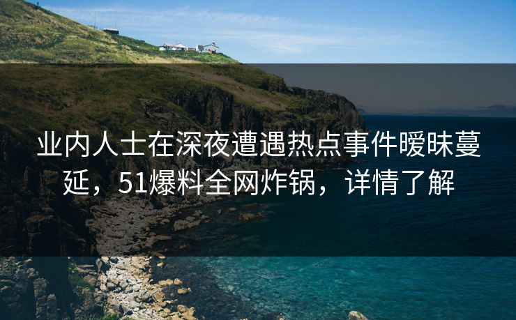 业内人士在深夜遭遇热点事件暧昧蔓延,51爆料全网炸锅,详情了解