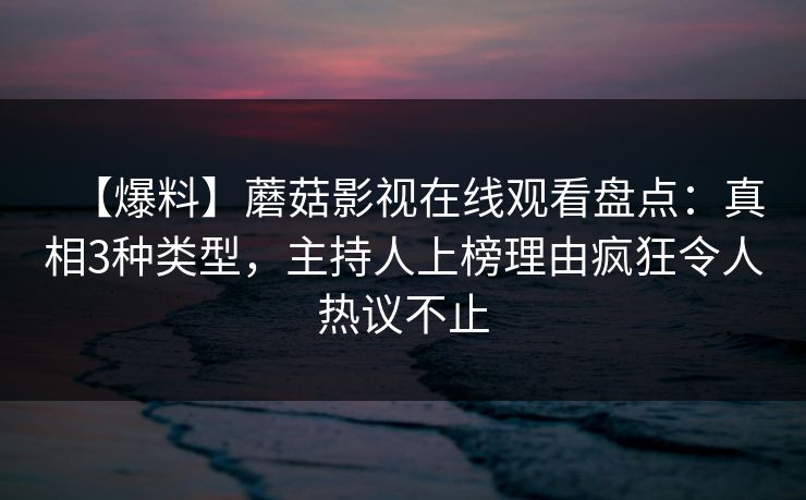 【爆料】蘑菇影视在线观看盘点:真相3种类型,主持人上榜理由疯狂令人热议不止