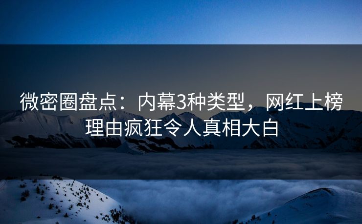 微密圈盘点：内幕3种类型，网红上榜理由疯狂令人真相大白
