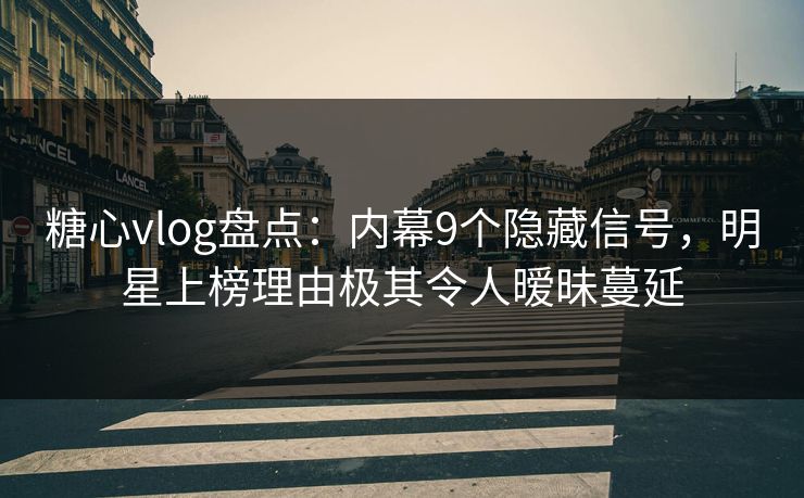 糖心vlog盘点：内幕9个隐藏信号，明星上榜理由极其令人暧昧蔓延