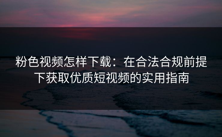 粉色视频怎样下载：在合法合规前提下获取优质短视频的实用指南