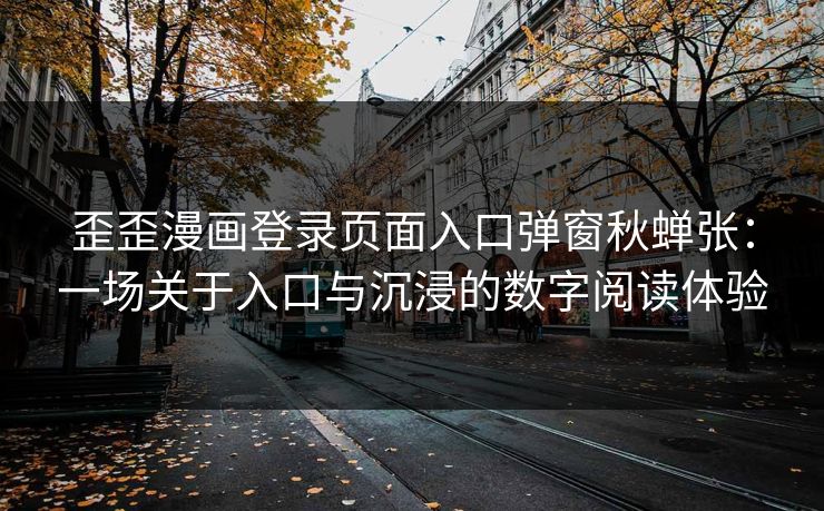 歪歪漫画登录页面入口弹窗秋蝉张：一场关于入口与沉浸的数字阅读体验