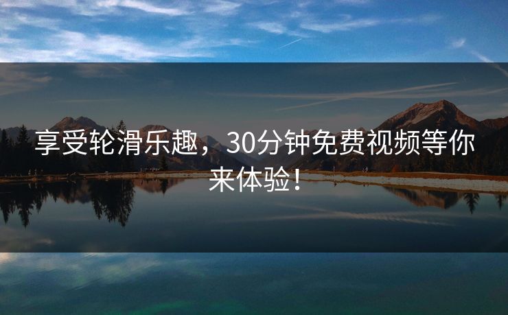 享受轮滑乐趣，30分钟免费视频等你来体验！