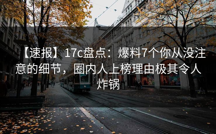 【速报】17c盘点:爆料7个你从没注意的细节,圈内人上榜理由极其令人炸锅