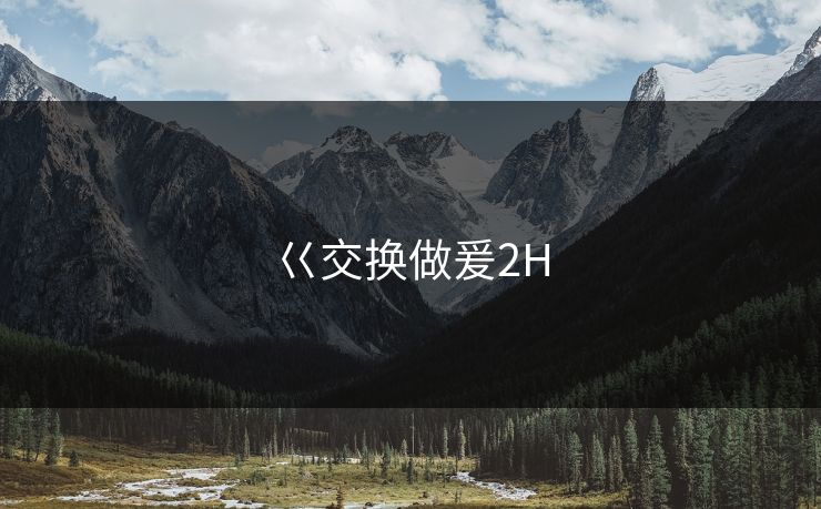 巜交换做爰2H 巜交换做爰2H