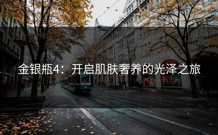 金银瓶4:开启肌肤奢养的光泽之旅 金银瓶4:开启肌肤奢养的光泽之旅