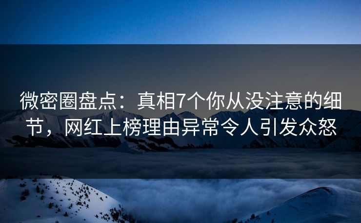 微密圈盘点：真相7个你从没注意的细节，网红上榜理由异常令人引发众怒