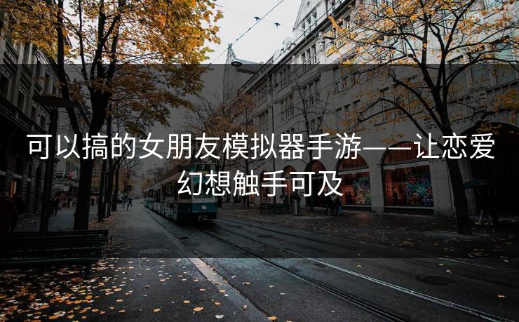 可以搞的女朋友模拟器手游——让恋爱幻想触手可及