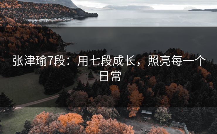张津瑜7段:用七段成长,照亮每一个日常 张津瑜7段:用七段成长,照亮每一个日常