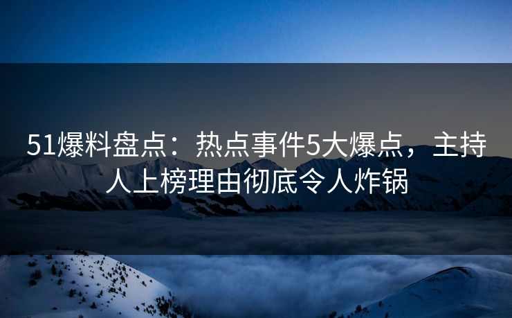 51爆料盘点:热点事件5大爆点,主持人上榜理由彻底令人炸锅