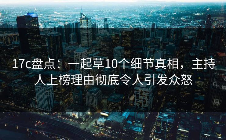 17c盘点:一起草10个细节真相,主持人上榜理由彻底令人引发众怒 17c盘点:一起草10个细节真相,主持人上榜理由彻底令人引发众怒