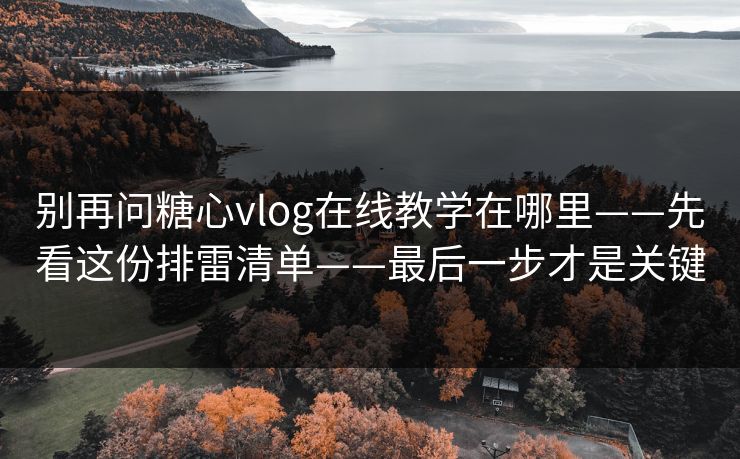 别再问糖心vlog在线教学在哪里——先看这份排雷清单——最后一步才是关键