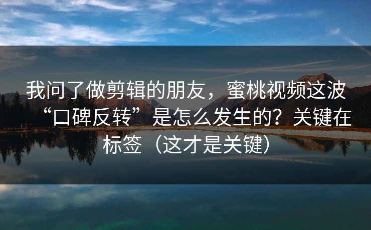 我问了做剪辑的朋友，蜜桃视频这波“口碑反转”是怎么发生的？关键在标签（这才是关键）