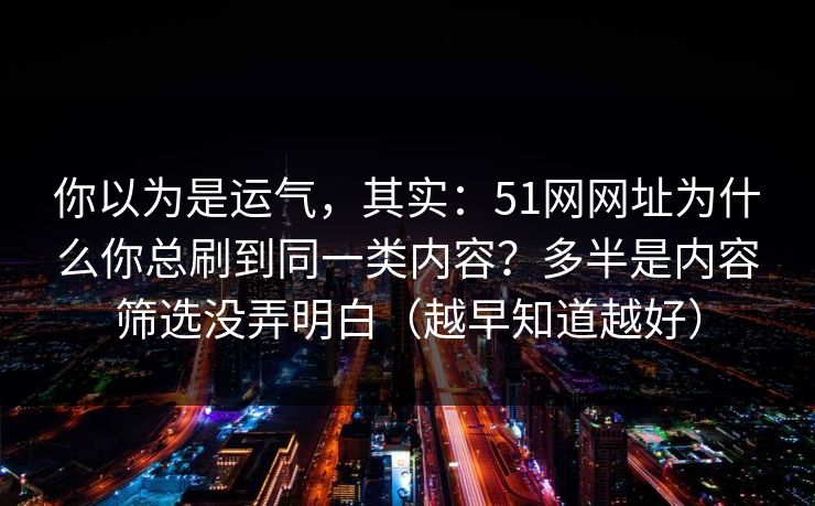 你以为是运气，其实：51网网址为什么你总刷到同一类内容？多半是内容筛选没弄明白（越早知道越好）