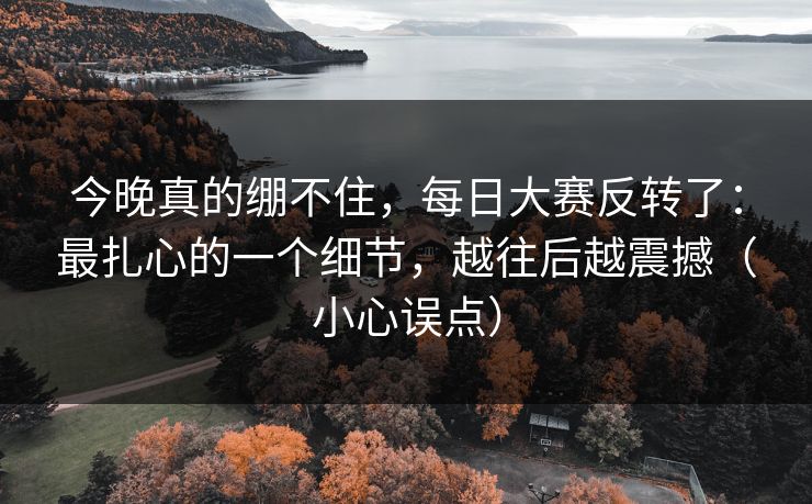 今晚真的绷不住,每日大赛反转了:最扎心的一个细节,越往后越震撼(小心误点) 今晚真的绷不住,每日大赛反转了:最扎心的一个细节,越往后越震撼(小心误点)