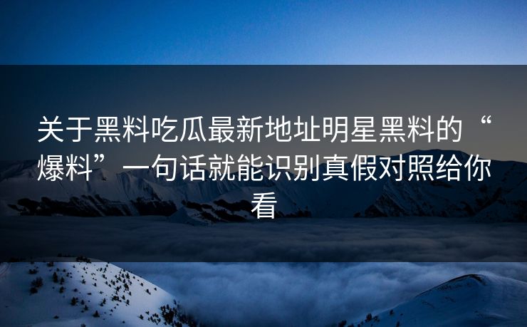关于黑料吃瓜最新地址明星黑料的“爆料”一句话就能识别真假对照给你看