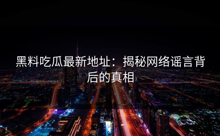 黑料吃瓜最新地址：揭秘网络谣言背后的真相