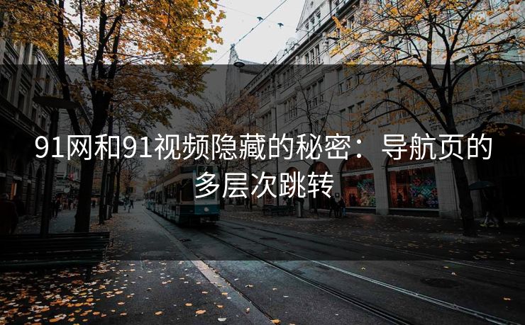 91网和91视频隐藏的秘密：导航页的多层次跳转